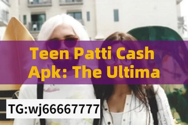 Teen Patti Cash Apk: The Ultimate Gaming Experience?Unveiling Teen Patti Cash APK: Your Gateway to Real Money Gaming